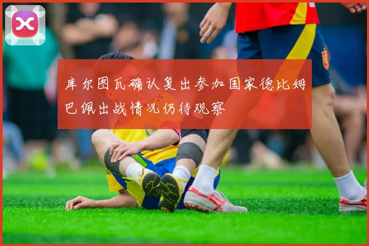 库尔图瓦确认复出参加国家德比姆巴佩出战情况仍待观察