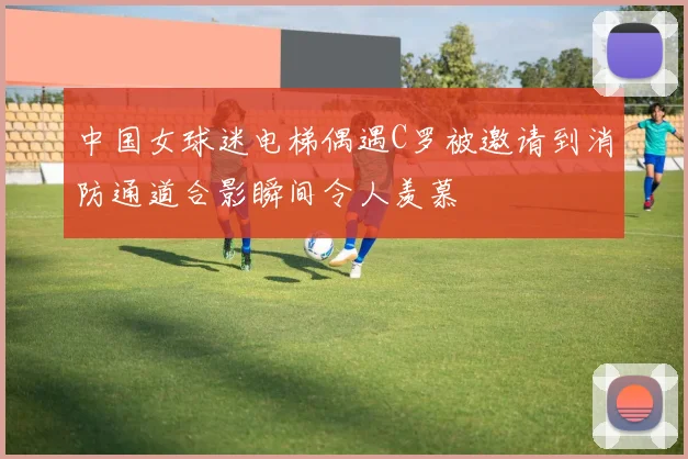 中国女球迷电梯偶遇C罗被邀请到消防通道合影瞬间令人羡慕