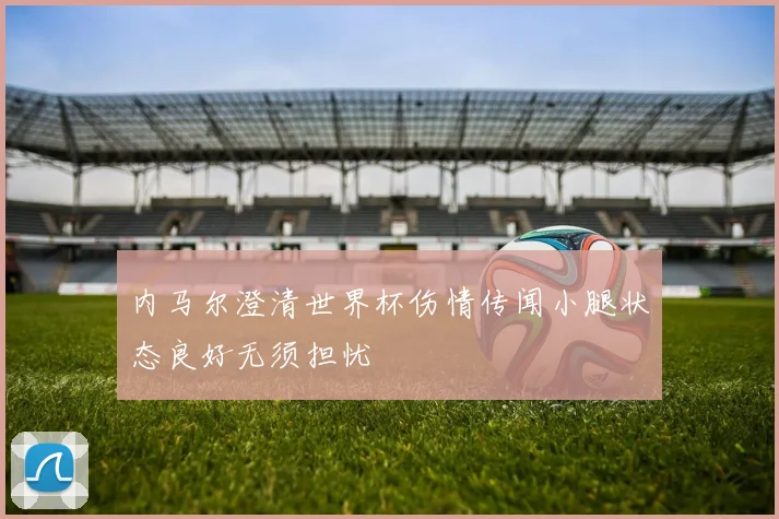 内马尔澄清世界杯伤情传闻小腿状态良好无须担忧