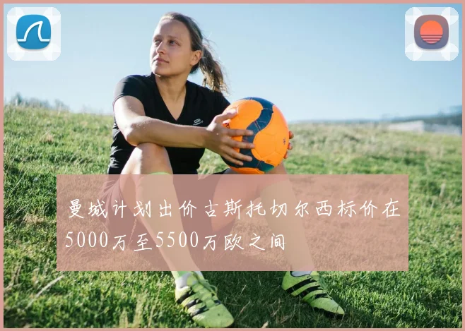 曼城计划出价古斯托切尔西标价在5000万至5500万欧之间