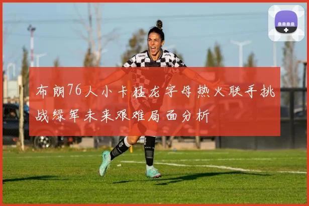 布朗76人小卡猛龙字母热火联手挑战绿军未来艰难局面分析
