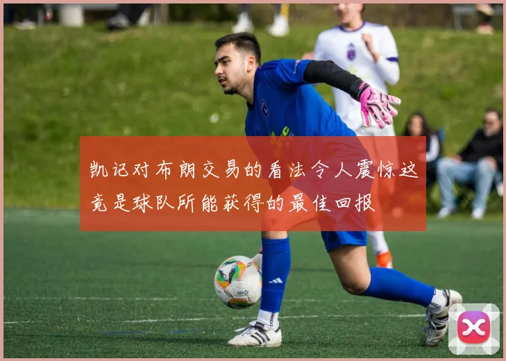 凯记对布朗交易的看法令人震惊这竟是球队所能获得的最佳回报