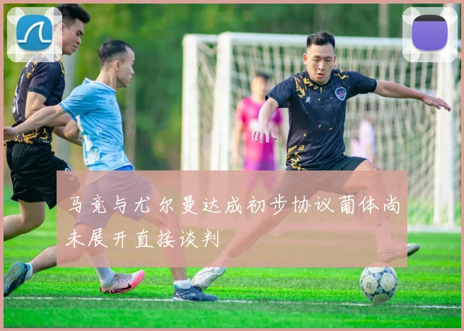 马竞与尤尔曼达成初步协议葡体尚未展开直接谈判