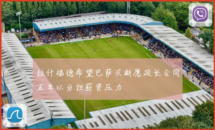 拉什福德希望巴萨买断愿延长合同五年以分担薪资压力