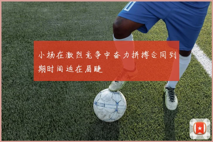 小杨在激烈竞争中奋力拼搏合同到期时间迫在眉睫