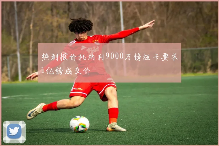 热刺报价托纳利9000万镑纽卡要求1亿镑成交价