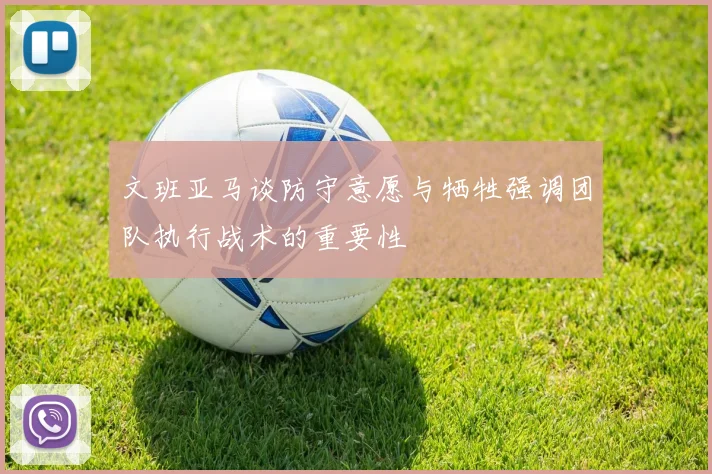 文班亚马谈防守意愿与牺牲强调团队执行战术的重要性