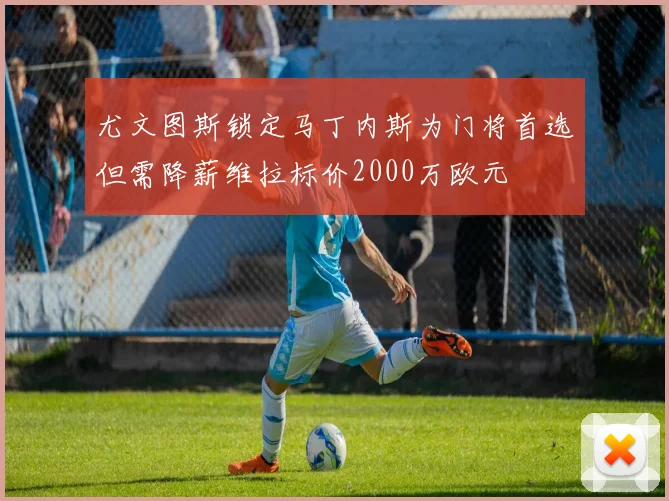 尤文图斯锁定马丁内斯为门将首选但需降薪维拉标价2000万欧元