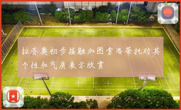 拉齐奥初步接触加图索洛蒂托对其个性和气质表示欣赏