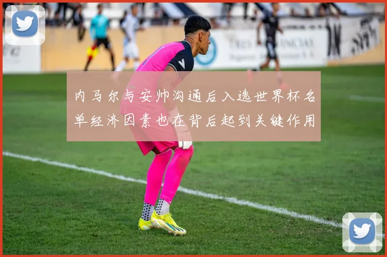 内马尔与安帅沟通后入选世界杯名单经济因素也在背后起到关键作用