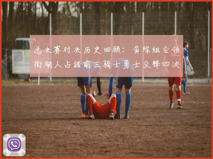 总决赛对决历史回顾：黄绿组合领衔湖人占据前三骑士勇士交锋四次