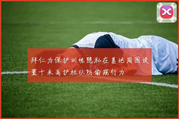 拜仁为保护训练隐私在基地周围设置十米高护栏以防偷窥行为