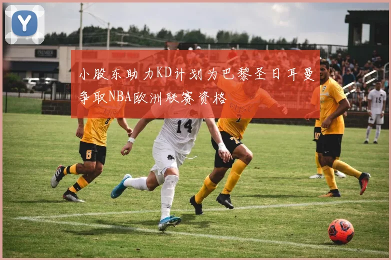 小股东助力KD计划为巴黎圣日耳曼争取NBA欧洲联赛资格