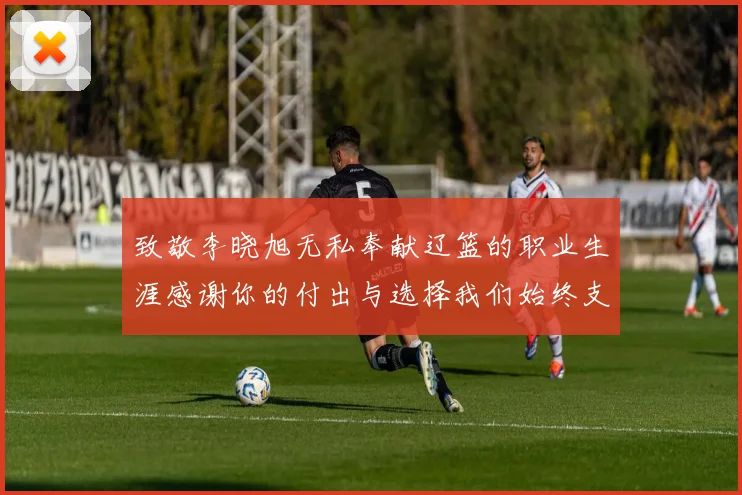 致敬李晓旭无私奉献辽篮的职业生涯感谢你的付出与选择我们始终支持你