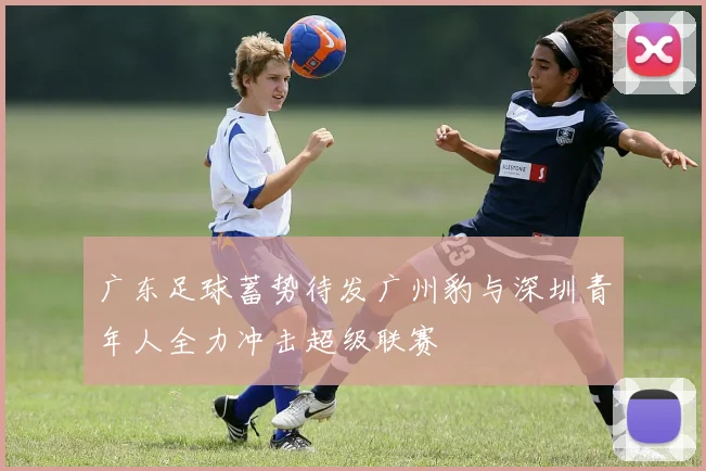 广东足球蓄势待发广州豹与深圳青年人全力冲击超级联赛