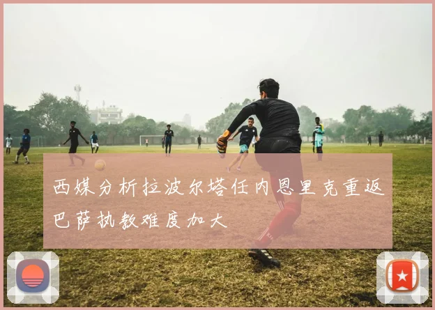 西媒分析拉波尔塔任内恩里克重返巴萨执教难度加大