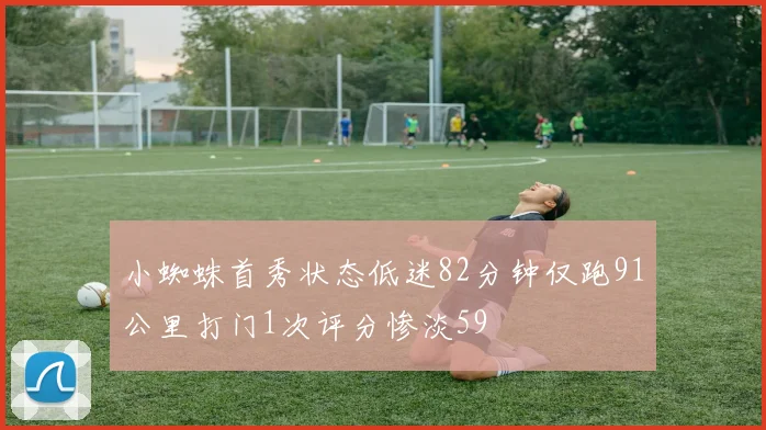 小蜘蛛首秀状态低迷82分钟仅跑91公里打门1次评分惨淡59