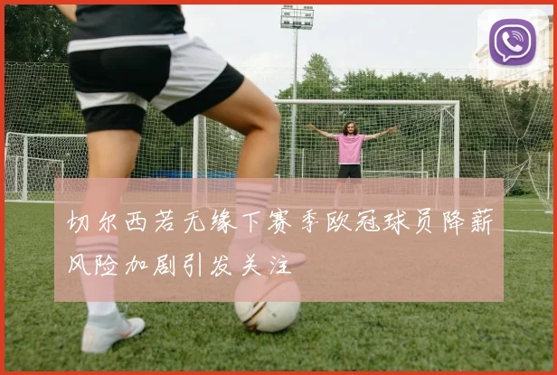 切尔西若无缘下赛季欧冠球员降薪风险加剧引发关注