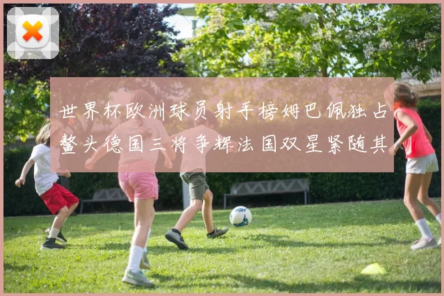 世界杯欧洲球员射手榜姆巴佩独占鳌头德国三将争辉法国双星紧随其后