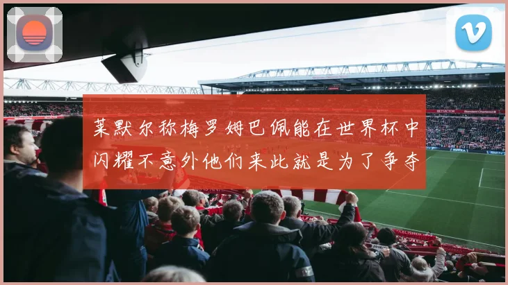 莱默尔称梅罗姆巴佩能在世界杯中闪耀不意外他们来此就是为了争夺最佳球员