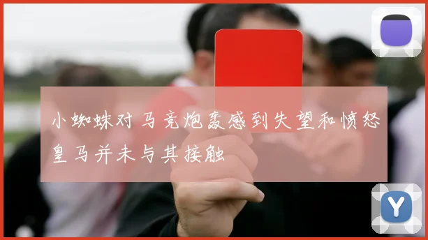 小蜘蛛对马竞炮轰感到失望和愤怒皇马并未与其接触